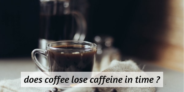 Does Coffee Lose Its Caffeine Over Time Here S The Truth