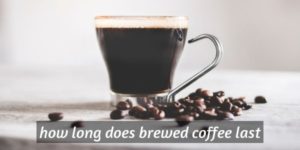 How Long Does Brewed Coffee Last ? Keeping Your Coffee Safe