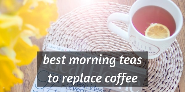 6 Best Morning Teas Switching Up Your Coffee With Tea